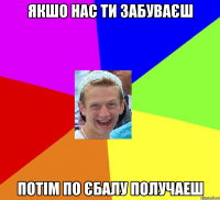Якшо нас ти забуваєш Потім по єбалу получаеш