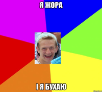 Я жора і я бухаю