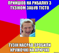 прийшов на рибалку з тузіком забув тісто тузік насрав зробили кружочкі на крючкі