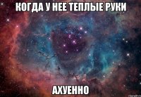 когда у нее теплые руки ахуенно