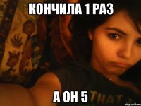 кончила 1 раз а он 5