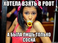 Хотела взять в роот а была лишь только соска
