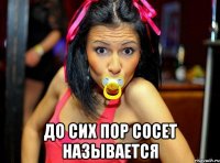  до сих пор сосет называется