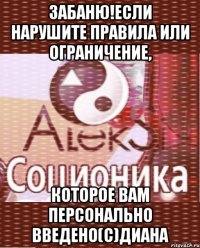 Забаню!если нарушите правила или ограничение, которое вам персонально введено(с)Диана