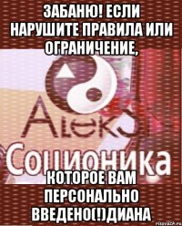 Забаню! если нарушите правила или ограничение, которое вам персонально введено(!)Диана