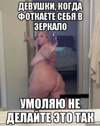 Девушки, когда фоткаете себя в зеркало умоляю не делайте это ТАК