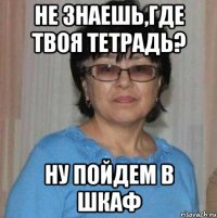 Не знаешь,где твоя тетрадь? Ну пойдем в шкаф