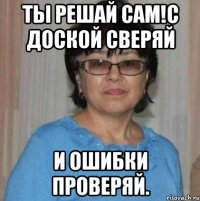 ТЫ решай сам!С доской сверяй и ошибки проверяй.