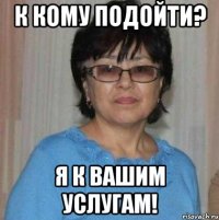 К кому подойти? Я к вашим услугам!