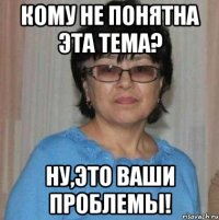 Кому не понятна эта тема? Ну,это ваши проблемы!