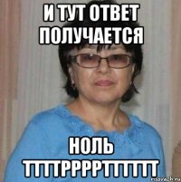 И тут ответ получается Ноль ттттрррртттттт