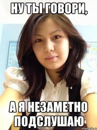 Ну ты говори, а я незаметно подслушаю