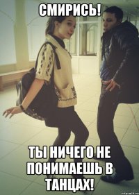 СМИРИСЬ! ТЫ НИЧЕГО НЕ ПОНИМАЕШЬ В ТАНЦАХ!
