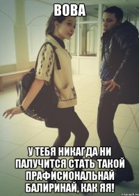 ВОВА У ТЕБЯ НИКАГДА НИ ПАЛУЧИТСЯ СТАТЬ ТАКОЙ ПРАФИСИОНАЛЬНАЙ БАЛИРИНАЙ, КАК ЯЯ!