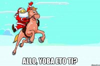  ALLO, YOBA ETO TI?