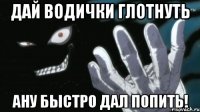 Дай водички глотнуть Ану быстро дал попить!