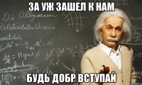 За уж зашел к нам Будь добр вступай