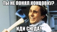 Ты не понял концовку? Иди сюда!