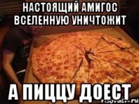 Настоящий Амигос вселенную уничтожит А пиццу доест