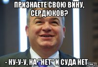 Признаете свою вину, Сердюков? - Ну-у-у, на "нет" и суда нет ...