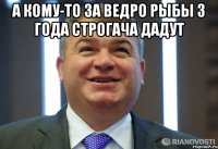 а кому-то за ведро рыбы 3 года строгача дадут 