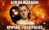 був на майдані кричав : fuck police