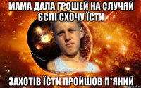 мама дала грошей на случяй єслі схочу їсти захотів їсти пройшов п*яний