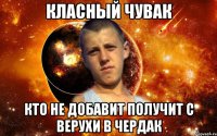 КЛАСНЫЙ ЧУВАК КТО НЕ ДОБАВИТ ПОЛУЧИТ С ВЕРУХИ В ЧЕРДАК