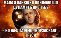 мала я канєшно понімаю шо це память про тебе но нафіга мені твої засрані труси
