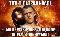тілі-тілі,тралі-валі ми вєртухи покрутілі,всех штріхов повирубалі