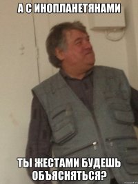 А с инопланетянами ты жестами будешь объясняться?