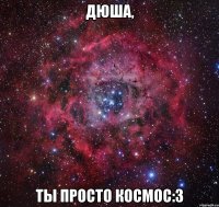 Дюша, ты просто космос:3