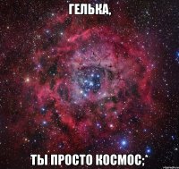Гелька, ты просто космос;*