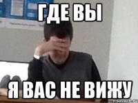 Где вы Я вас не вижу