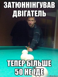 Затюннінгував двігатель Тепер більше 50 не їде