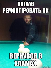 Поїхав ремонтіровать ПК Вернувся в хламах