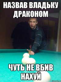 Назвав Владьку Драконом Чуть не вбив нахуй