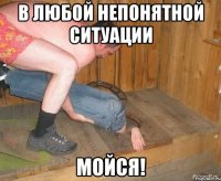 В ЛЮБОЙ НЕПОНЯТНОЙ СИТУАЦИИ МОЙСЯ!