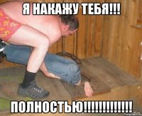 я накажу тебя!!! ПОЛНОСТЬЮ!!!!!!!!!!!!!