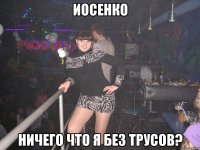 Иосенко ничего что я без трусов?