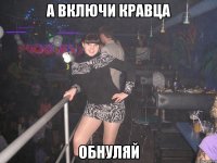 А ВКЛЮЧИ КРАВЦА ОБНУЛЯЙ