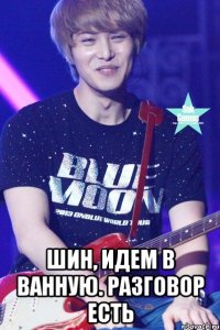  Шин, идем в ванную. Разговор есть