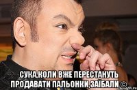  Сука,коли вже перестануть продавати пальонки,заїбали ©