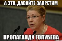 А это, давайте запретим пропаганду Голубева