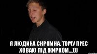  Я людина скромна, тому прес ховаю під жирком...)))