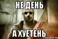 НЕ ДЕНЬ а хуетень