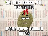 Эй, пятка скажи , что тебе нужно кроме егорки, тишы и нича?