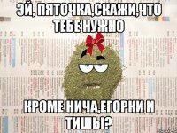Эй, пяточка,скажи,что тебе нужно кроме нича,егорки и тишы?