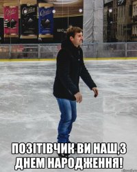  позітівчик ви наш,з днем народження!