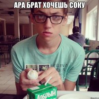ара брат хочешь соку 